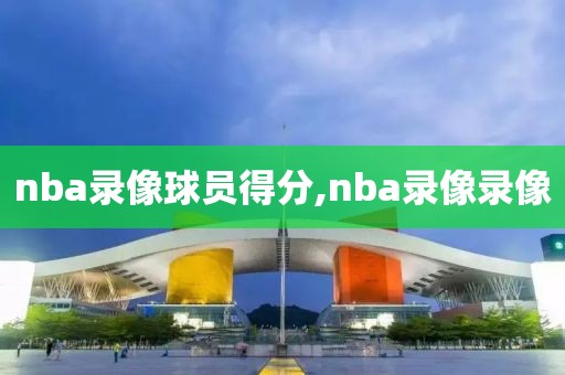 nba录像球员得分,nba录像录像 nba录像球员得分,nba录像录像