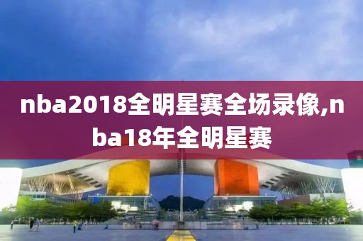 nba2018全明星赛全场录像,nba18年全明星赛 nba2018全明星赛全场录像,nba18年全明星赛