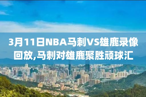 3月11日NBA马刺VS雄鹿录像回放,马刺对雄鹿聚胜顽球汇