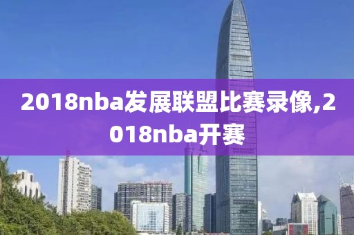 2018nba发展联盟比赛录像,2018nba开赛