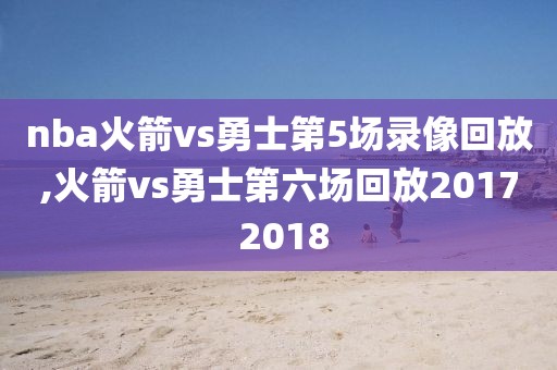 nba火箭vs勇士第5场录像回放,火箭vs勇士第六场回放2017 2018