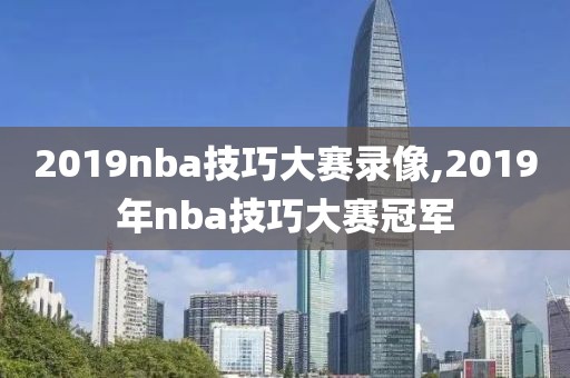 2019nba技巧大赛录像,2019年nba技巧大赛冠军