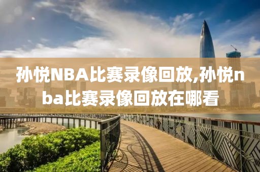 孙悦NBA比赛录像回放,孙悦nba比赛录像回放在哪看 孙悦NBA比赛录像回放,孙悦nba比赛录像回放在哪看