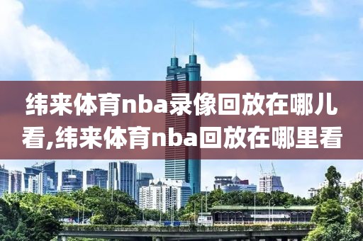 纬来体育nba录像回放在哪儿看,纬来体育nba回放在哪里看