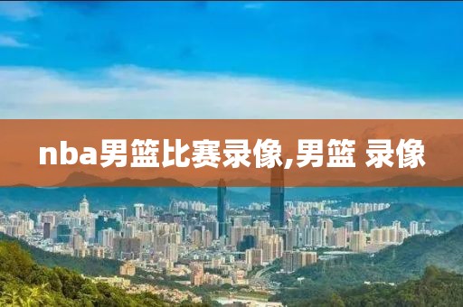 nba男篮比赛录像,男篮 录像