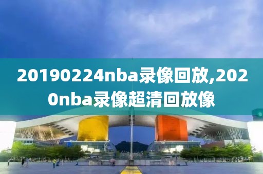 20190224nba录像回放,2020nba录像超清回放像