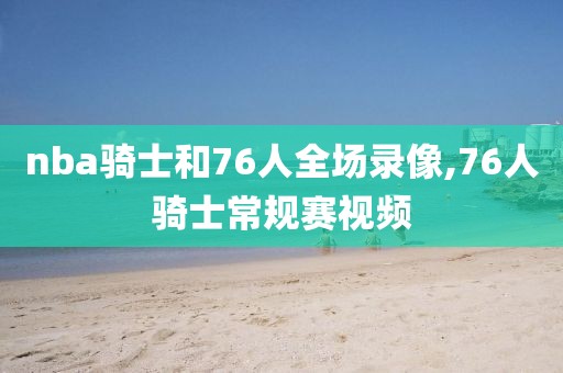 nba骑士和76人全场录像,76人骑士常规赛视频