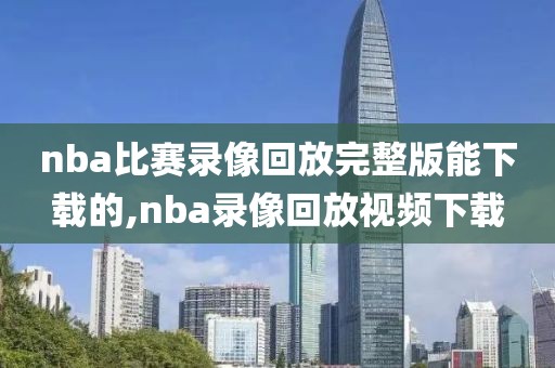 nba比赛录像回放完整版能下载的,nba录像回放视频下载 nba比赛录像回放完整版能下载的,nba录像回放视频下载