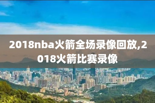 2018nba火箭全场录像回放,2018火箭比赛录像