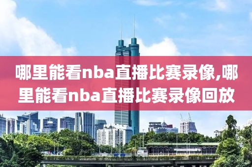 哪里能看nba直播比赛录像,哪里能看nba直播比赛录像回放