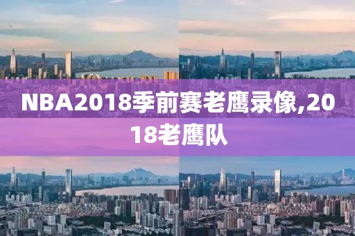 NBA2018季前赛老鹰录像,2018老鹰队