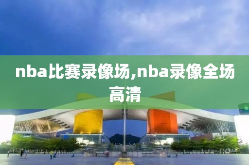 nba比赛录像场,nba录像全场高清