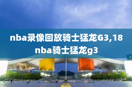 nba录像回放骑士猛龙G3,18nba骑士猛龙g3