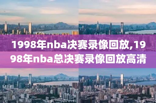 1998年nba决赛录像回放,1998年nba总决赛录像回放高清
