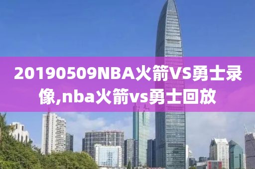 20190509NBA火箭VS勇士录像,nba火箭vs勇士回放