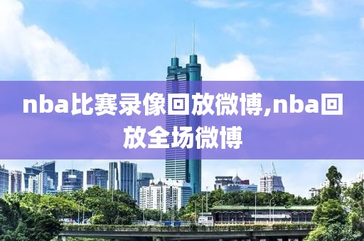 nba比赛录像回放微博,nba回放全场微博