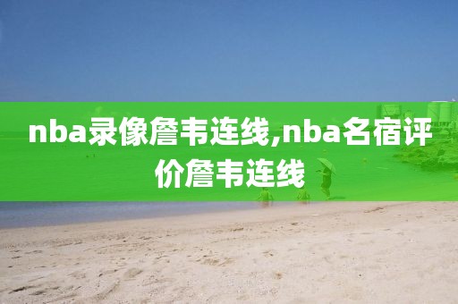 nba录像詹韦连线,nba名宿评价詹韦连线