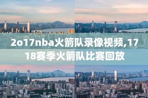 2o17nba火箭队录像视频,1718赛季火箭队比赛回放