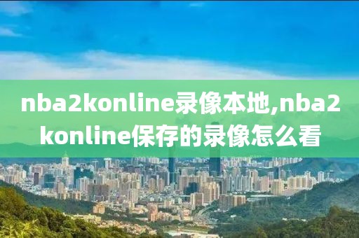 nba2konline录像本地,nba2konline保存的录像怎么看