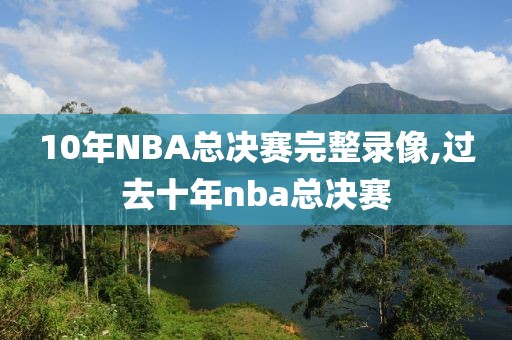 10年NBA总决赛完整录像,过去十年nba总决赛