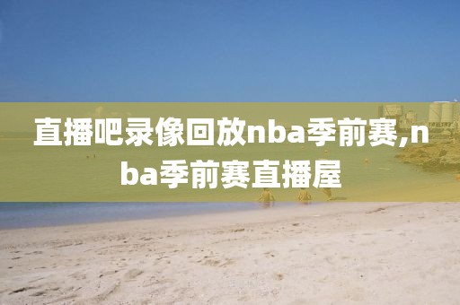 直播吧录像回放nba季前赛,nba季前赛直播屋