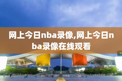 网上今日nba录像,网上今日nba录像在线观看