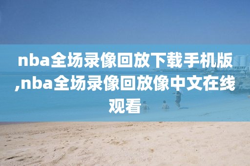 nba全场录像回放下载手机版,nba全场录像回放像中文在线观看