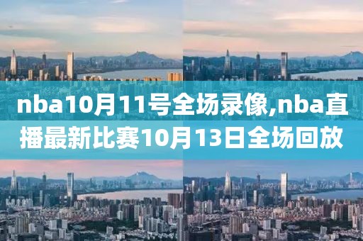 nba10月11号全场录像,nba直播最新比赛10月13日全场回放