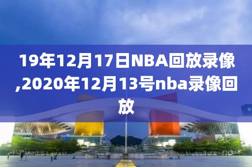 19年12月17日NBA回放录像,2020年12月13号nba录像回放