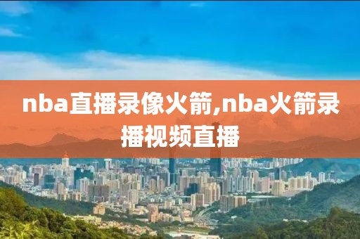nba直播录像火箭,nba火箭录播视频直播
