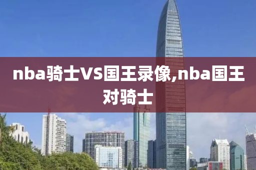 nba骑士VS国王录像,nba国王对骑士