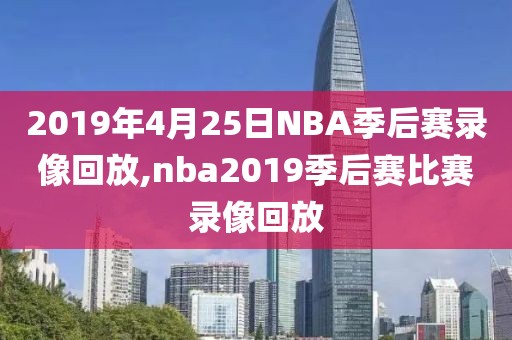 2019年4月25日NBA季后赛录像回放,nba2019季后赛比赛录像回放
