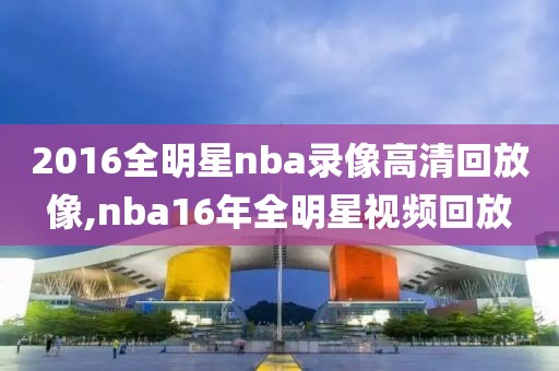 2016全明星nba录像高清回放像,nba16年全明星视频回放