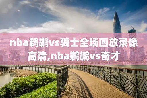 nba鹈鹕vs骑士全场回放录像高清,nba鹈鹕vs奇才