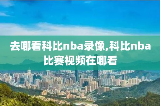去哪看科比nba录像,科比nba比赛视频在哪看