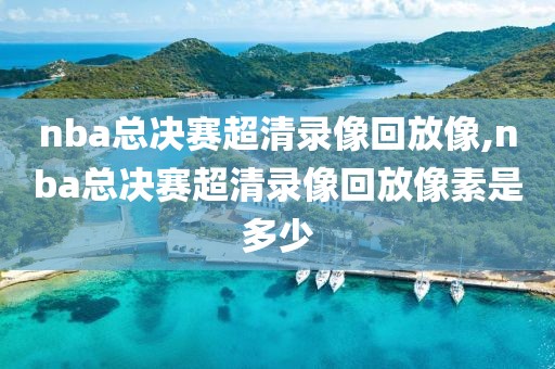 nba总决赛超清录像回放像,nba总决赛超清录像回放像素是多少 nba总决赛超清录像回放像,nba总决赛超清录像回放像素是多少