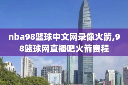 nba98篮球中文网录像火箭,98篮球网直播吧火箭赛程