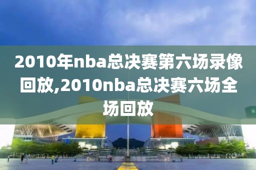 2010年nba总决赛第六场录像回放,2010nba总决赛六场全场回放 2010年nba总决赛第六场录像回放,2010nba总决赛六场全场回放