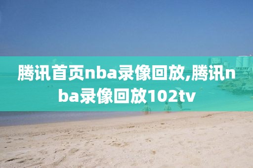 腾讯首页nba录像回放,腾讯nba录像回放102tv