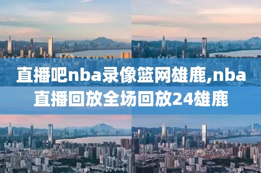 直播吧nba录像篮网雄鹿,nba直播回放全场回放24雄鹿