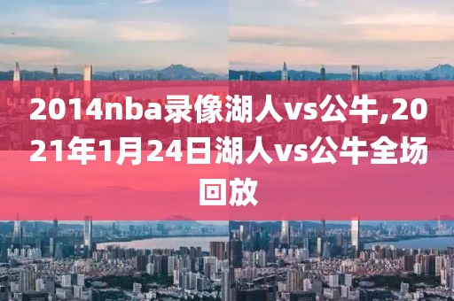 2014nba录像湖人vs公牛,2021年1月24日湖人vs公牛全场回放