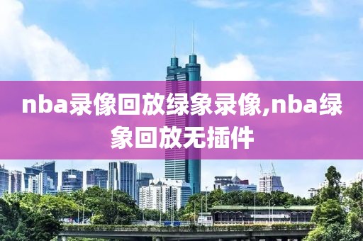 nba录像回放绿象录像,nba绿象回放无插件
