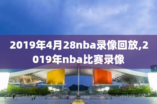 2019年4月28nba录像回放,2019年nba比赛录像