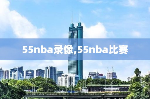 55nba录像,55nba比赛