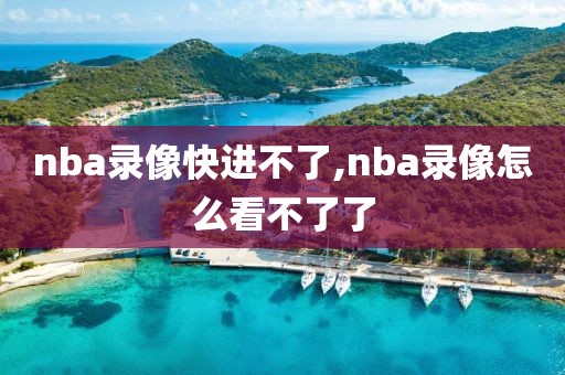 nba录像快进不了,nba录像怎么看不了了