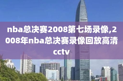 nba总决赛2008第七场录像,2008年nba总决赛录像回放高清cctv