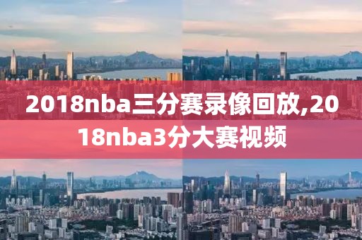 2018nba三分赛录像回放,2018nba3分大赛视频