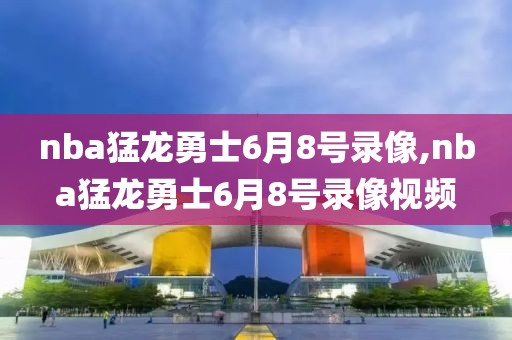 nba猛龙勇士6月8号录像,nba猛龙勇士6月8号录像视频