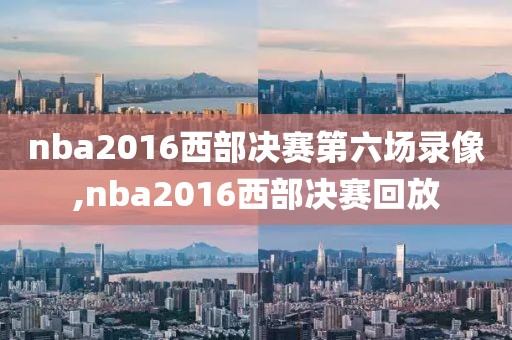nba2016西部决赛第六场录像,nba2016西部决赛回放