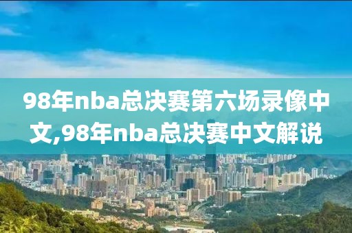 98年nba总决赛第六场录像中文,98年nba总决赛中文解说